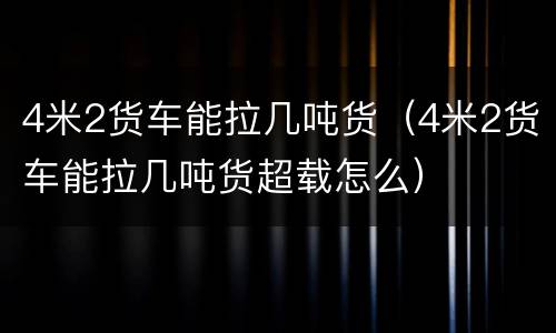 4米2货车能拉几吨货（4米2货车能拉几吨货超载怎么）