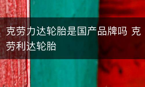 克劳力达轮胎是国产品牌吗 克劳利达轮胎