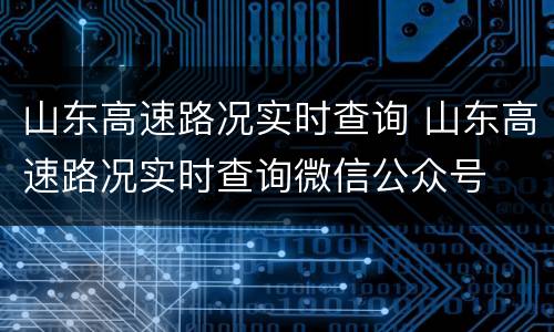 山东高速路况实时查询 山东高速路况实时查询微信公众号