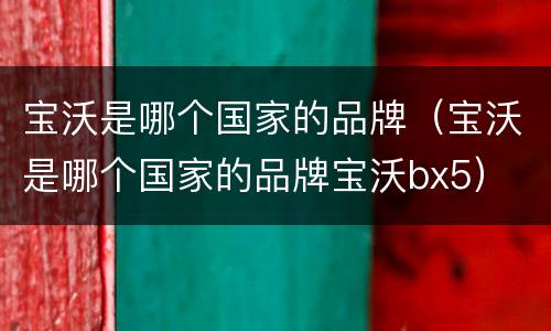 宝沃是哪个国家的品牌（宝沃是哪个国家的品牌宝沃bx5）
