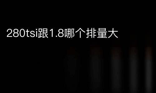 280tsi跟1.8哪个排量大