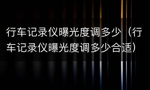 行车记录仪曝光度调多少（行车记录仪曝光度调多少合适）