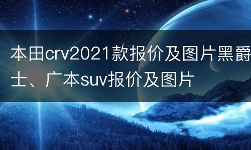本田crv2021款报价及图片黑爵士、广本suv报价及图片