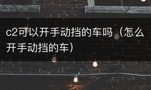 c2可以开手动挡的车吗（怎么开手动挡的车）