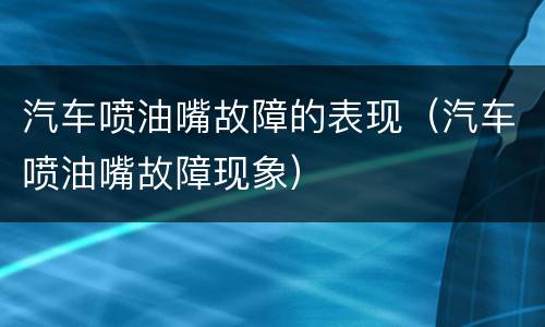 汽车喷油嘴故障的表现（汽车喷油嘴故障现象）