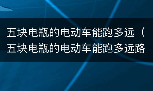五块电瓶的电动车能跑多远（五块电瓶的电动车能跑多远路程）
