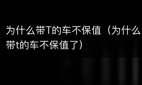 为什么带T的车不保值（为什么带t的车不保值了）