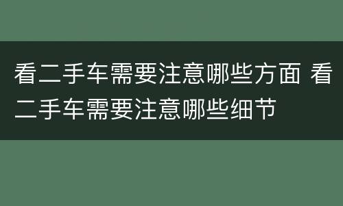 看二手车需要注意哪些方面 看二手车需要注意哪些细节