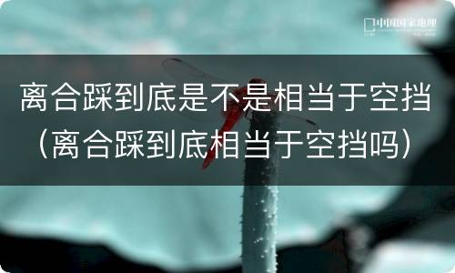 离合踩到底是不是相当于空挡（离合踩到底相当于空挡吗）
