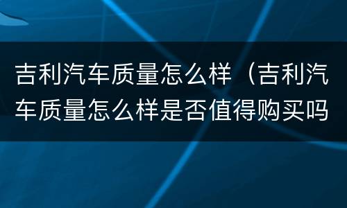 吉利汽车质量怎么样（吉利汽车质量怎么样是否值得购买吗?）