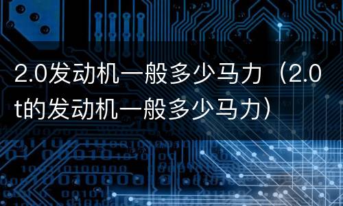 2.0发动机一般多少马力（2.0t的发动机一般多少马力）