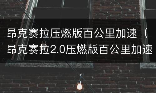 昂克赛拉压燃版百公里加速（昂克赛拉2.0压燃版百公里加速）