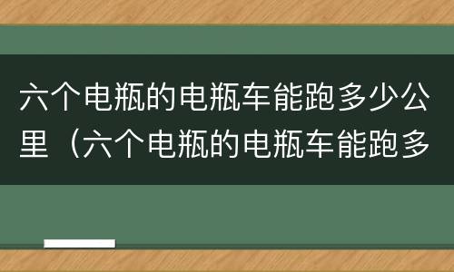 六个电瓶的电瓶车能跑多少公里（六个电瓶的电瓶车能跑多少公里用了多少公里能换）
