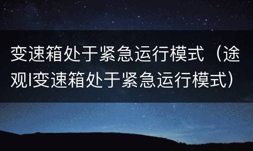 变速箱处于紧急运行模式（途观l变速箱处于紧急运行模式）