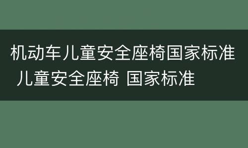机动车儿童安全座椅国家标准 儿童安全座椅 国家标准