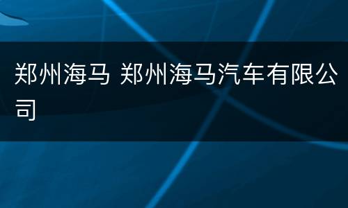 郑州海马 郑州海马汽车有限公司