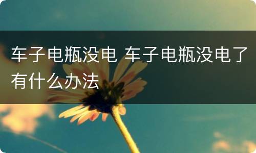 车子电瓶没电 车子电瓶没电了有什么办法