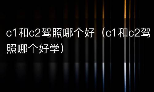 c1和c2驾照哪个好（c1和c2驾照哪个好学）