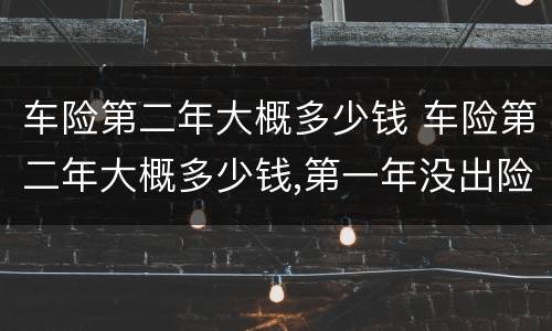 车险第二年大概多少钱 车险第二年大概多少钱,第一年没出险