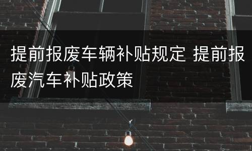 提前报废车辆补贴规定 提前报废汽车补贴政策
