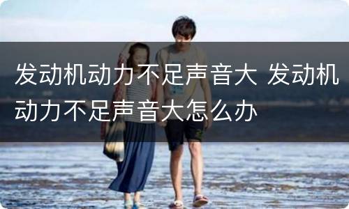 发动机动力不足声音大 发动机动力不足声音大怎么办