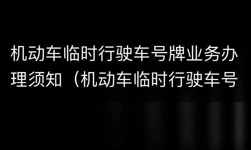 机动车临时行驶车号牌业务办理须知（机动车临时行驶车号牌业务办理须知规定）