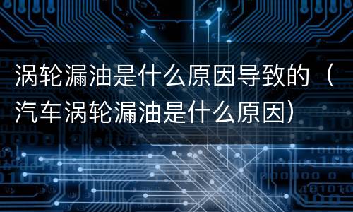 涡轮漏油是什么原因导致的（汽车涡轮漏油是什么原因）