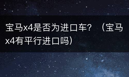 宝马x4是否为进口车？（宝马x4有平行进口吗）