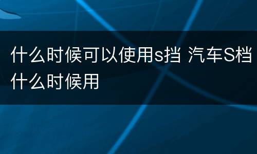 什么时候可以使用s挡 汽车S档什么时候用