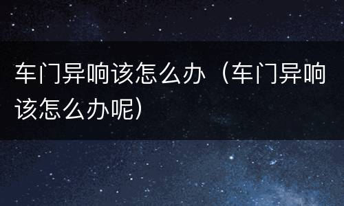 车门异响该怎么办（车门异响该怎么办呢）