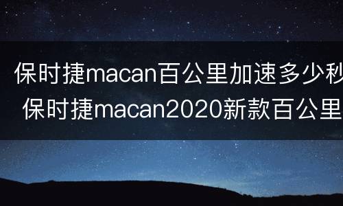 保时捷macan百公里加速多少秒 保时捷macan2020新款百公里加速
