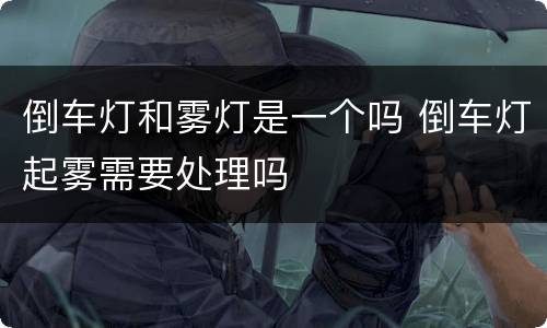 倒车灯和雾灯是一个吗 倒车灯起雾需要处理吗