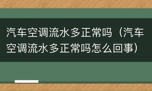 汽车空调流水多正常吗（汽车空调流水多正常吗怎么回事）