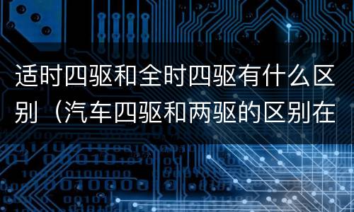 适时四驱和全时四驱有什么区别（汽车四驱和两驱的区别在哪里）