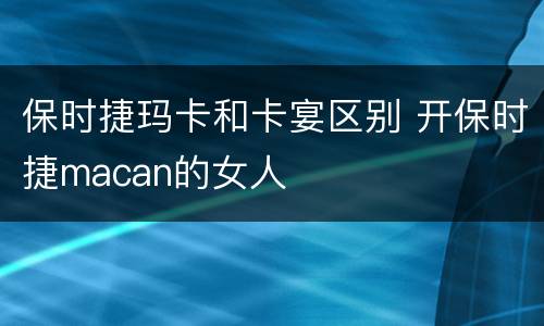 保时捷玛卡和卡宴区别 开保时捷macan的女人