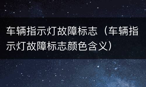 车辆指示灯故障标志（车辆指示灯故障标志颜色含义）