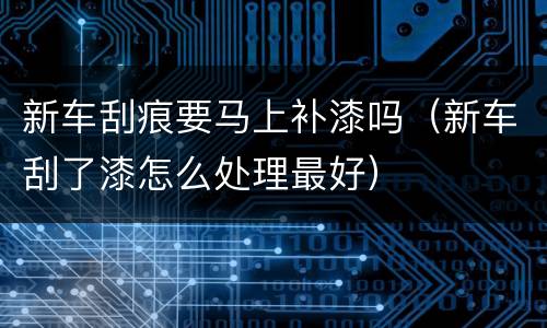 新车刮痕要马上补漆吗（新车刮了漆怎么处理最好）