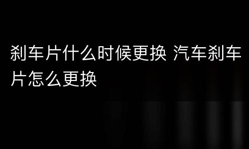 刹车片什么时候更换 汽车刹车片怎么更换