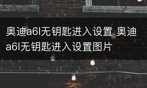 奥迪a6l无钥匙进入设置 奥迪a6l无钥匙进入设置图片