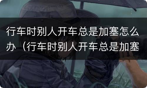行车时别人开车总是加塞怎么办（行车时别人开车总是加塞怎么办视频）