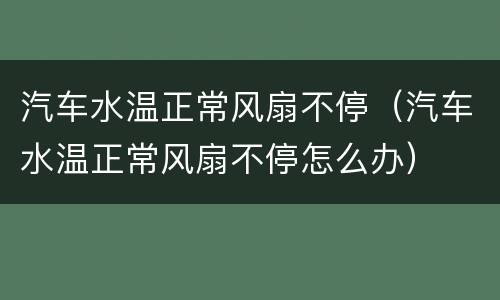 汽车水温正常风扇不停（汽车水温正常风扇不停怎么办）