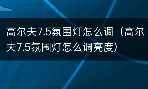 高尔夫7.5氛围灯怎么调（高尔夫7.5氛围灯怎么调亮度）