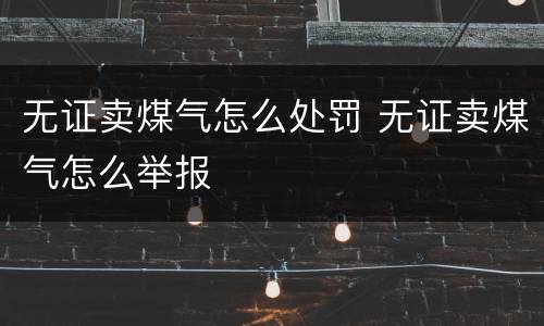 无证卖煤气怎么处罚 无证卖煤气怎么举报
