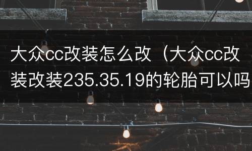 大众cc改装怎么改（大众cc改装改装235.35.19的轮胎可以吗）