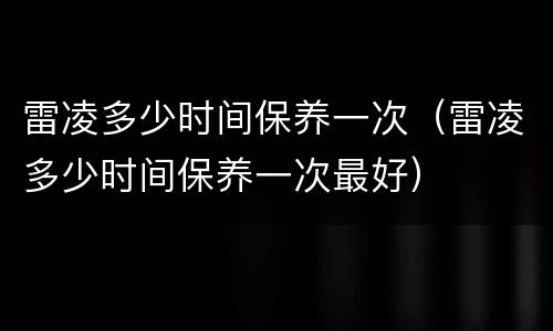 雷凌多少时间保养一次（雷凌多少时间保养一次最好）