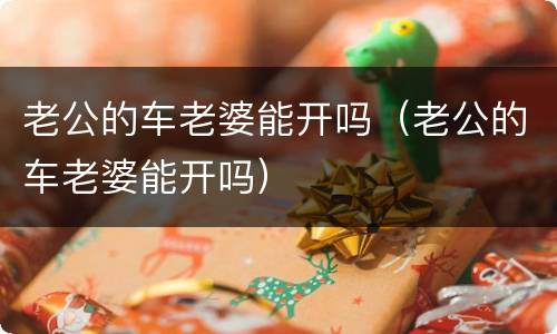 老公的车老婆能开吗（老公的车老婆能开吗）
