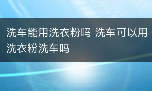 洗车能用洗衣粉吗 洗车可以用洗衣粉洗车吗