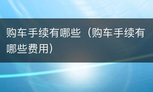 购车手续有哪些（购车手续有哪些费用）