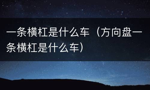 一条横杠是什么车（方向盘一条横杠是什么车）