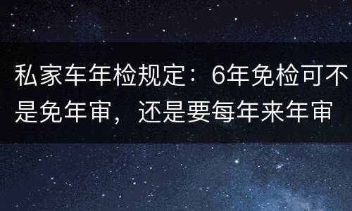 私家车年检规定：6年免检可不是免年审，还是要每年来年审